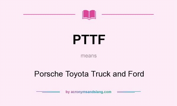 What does PTTF mean? It stands for Porsche Toyota Truck and Ford