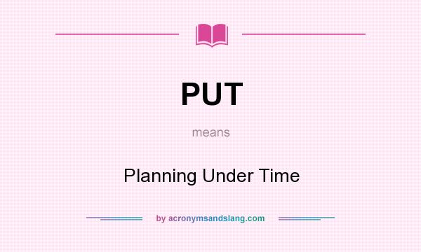 What does PUT mean? It stands for Planning Under Time