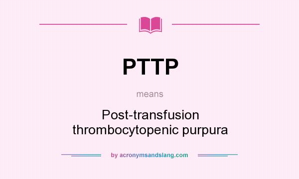What does PTTP mean? It stands for Post-transfusion thrombocytopenic purpura