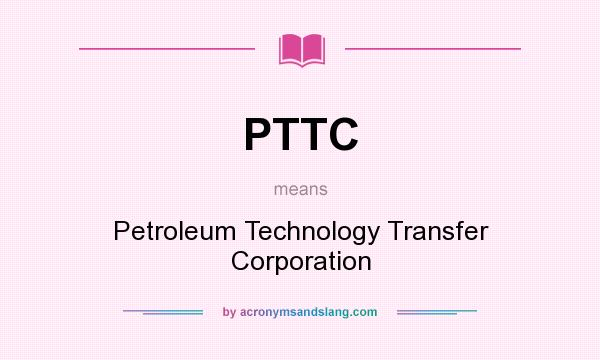What does PTTC mean? It stands for Petroleum Technology Transfer Corporation