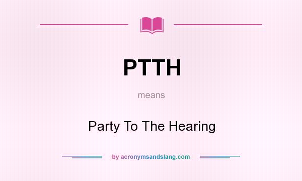 What does PTTH mean? It stands for Party To The Hearing
