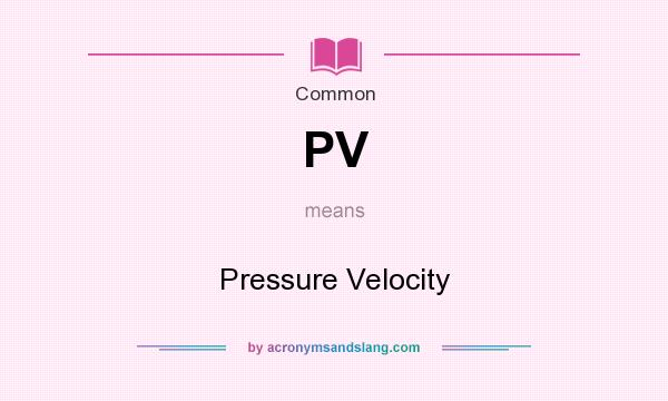 What does PV mean? It stands for Pressure Velocity