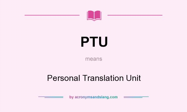 What does PTU mean? It stands for Personal Translation Unit