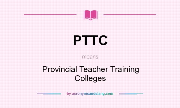 What does PTTC mean? It stands for Provincial Teacher Training Colleges