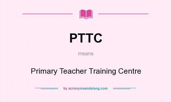 What does PTTC mean? It stands for Primary Teacher Training Centre