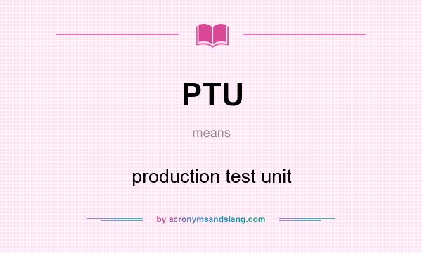 What does PTU mean? It stands for production test unit