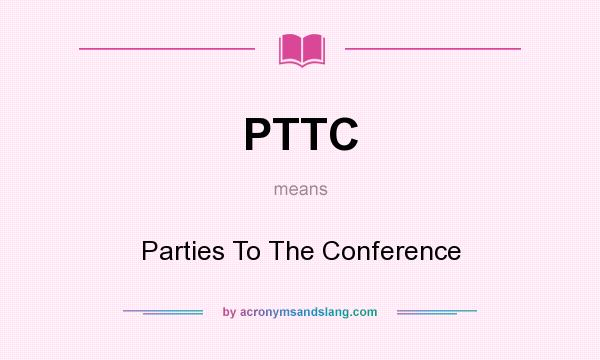 What does PTTC mean? It stands for Parties To The Conference