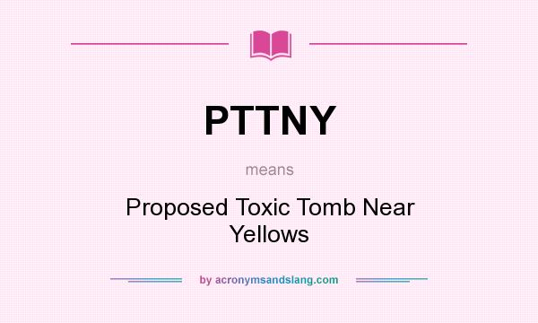 What does PTTNY mean? It stands for Proposed Toxic Tomb Near Yellows