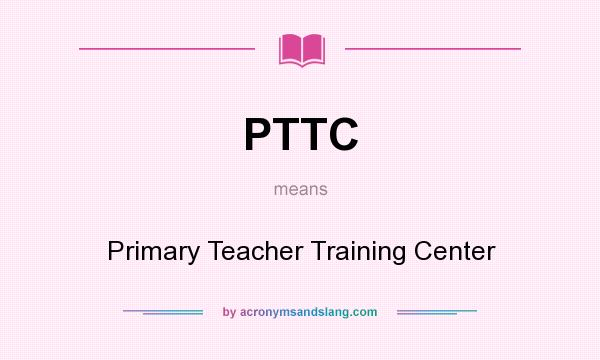 What does PTTC mean? It stands for Primary Teacher Training Center