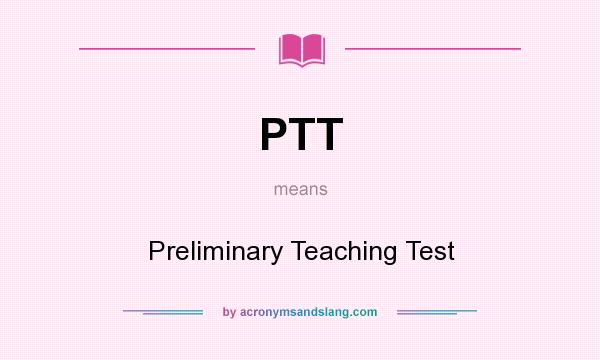 What does PTT mean? It stands for Preliminary Teaching Test