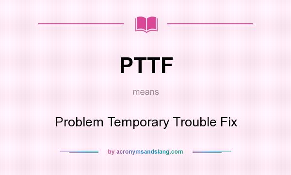 What does PTTF mean? It stands for Problem Temporary Trouble Fix