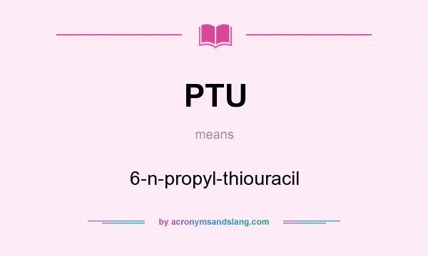 What does PTU mean? It stands for 6-n-propyl-thiouracil