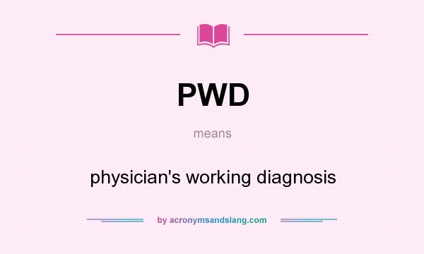 What does PWD mean? It stands for physician`s working diagnosis