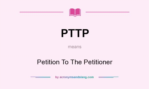 What does PTTP mean? It stands for Petition To The Petitioner