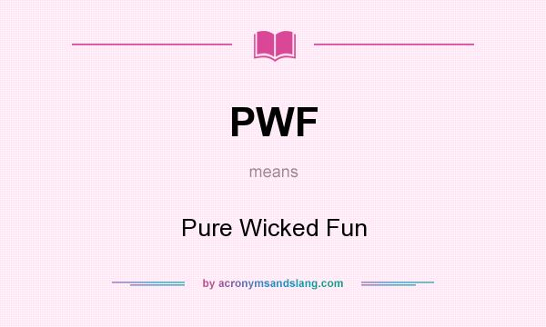 What does PWF mean? It stands for Pure Wicked Fun