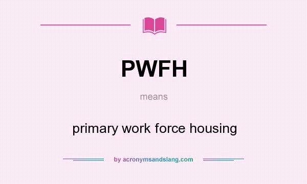 What does PWFH mean? It stands for primary work force housing