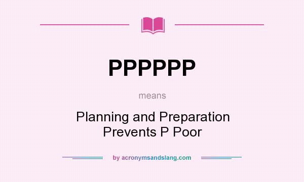 What does PPPPPP mean? It stands for Planning and Preparation Prevents P Poor
