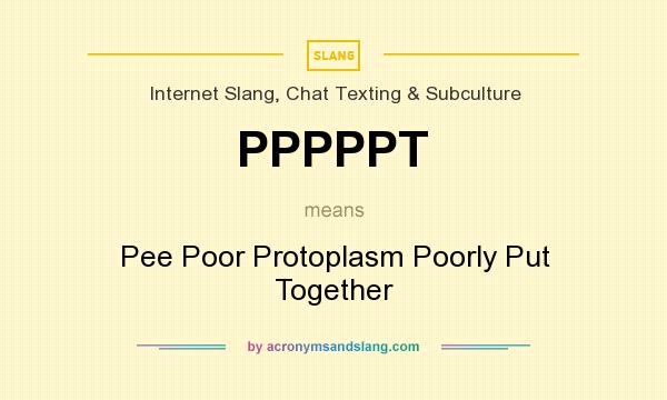 What does PPPPPT mean? It stands for Pee Poor Protoplasm Poorly Put Together
