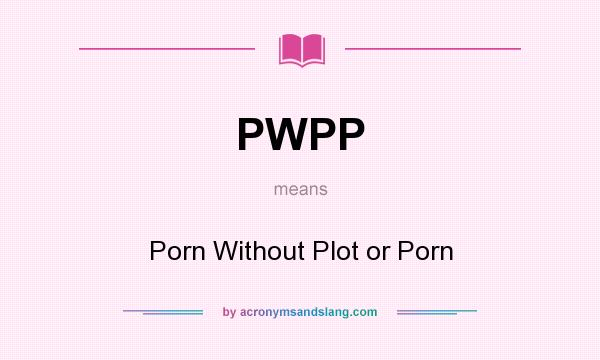 What does PWPP mean? It stands for Porn Without Plot or Porn