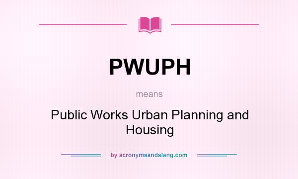What does PWUPH mean? It stands for Public Works Urban Planning and Housing