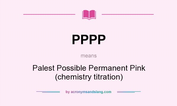 What does PPPP mean? It stands for Palest Possible Permanent Pink (chemistry titration)