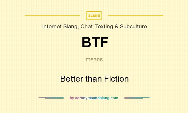 What does BTF mean? It stands for Better than Fiction