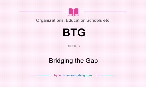 What does BTG mean? It stands for Bridging the Gap