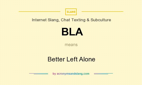 What does BLA mean? It stands for Better Left Alone