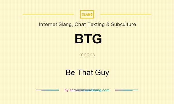 What does BTG mean? It stands for Be That Guy