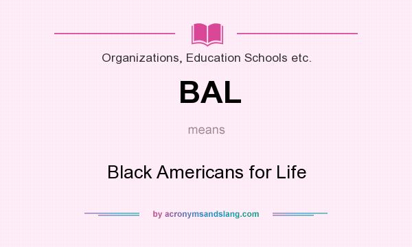 What does BAL mean? It stands for Black Americans for Life