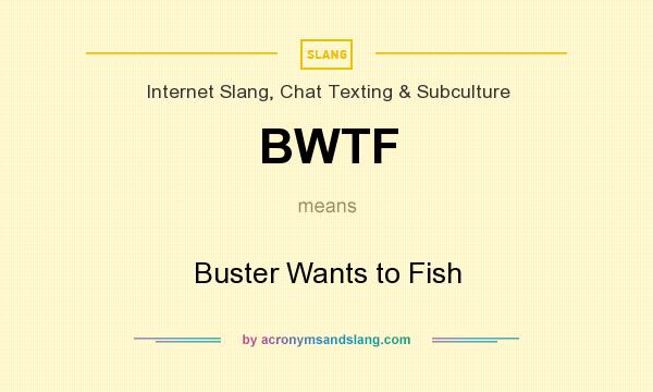 What does BWTF mean? It stands for Buster Wants to Fish