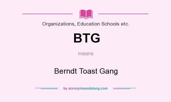 What does BTG mean? It stands for Berndt Toast Gang