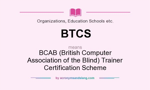 What does BTCS mean? It stands for BCAB (British Computer Association of the Blind) Trainer Certification Scheme