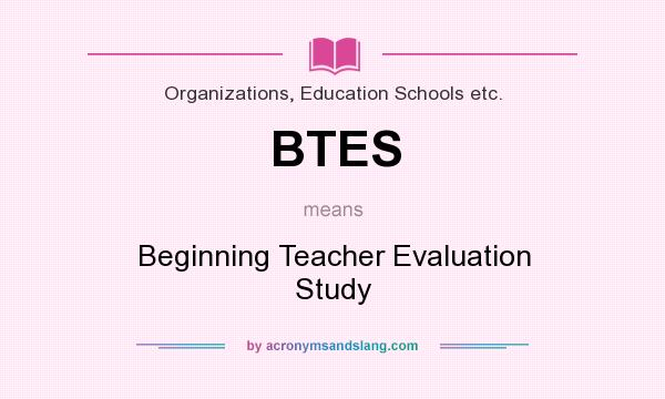 What does BTES mean? It stands for Beginning Teacher Evaluation Study