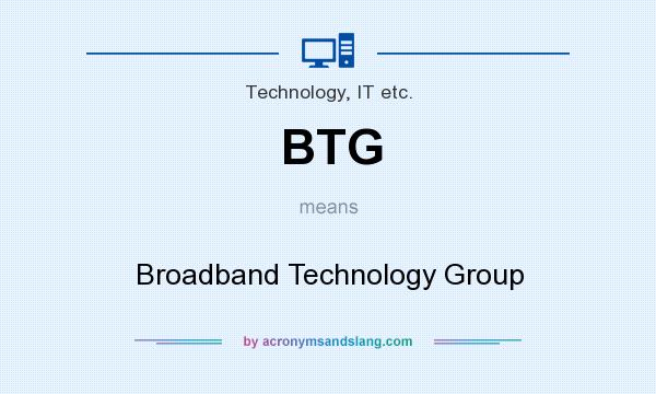 What does BTG mean? It stands for Broadband Technology Group