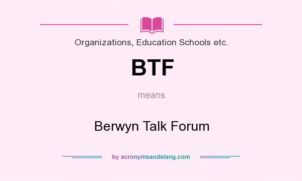 What does BTF mean? It stands for Berwyn Talk Forum