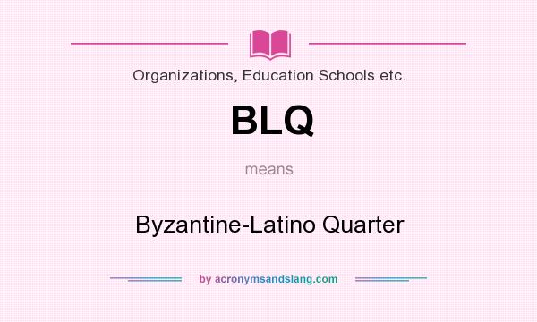 What does BLQ mean? It stands for Byzantine-Latino Quarter