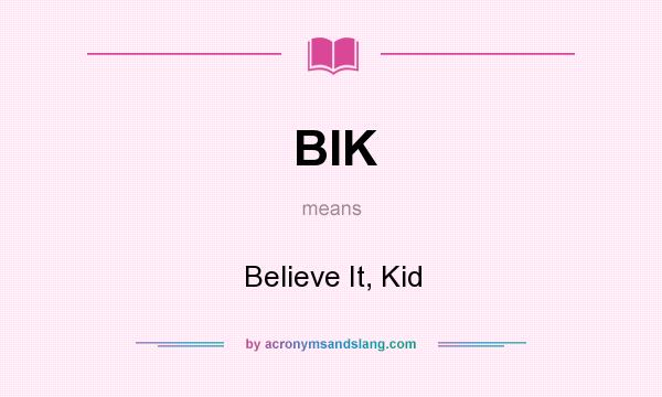 What does BIK mean? It stands for Believe It, Kid