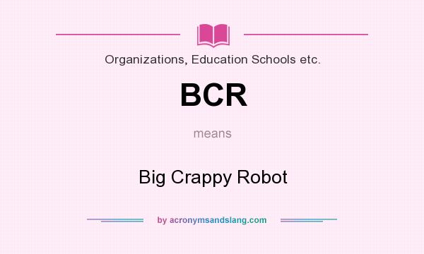 What does BCR mean? It stands for Big Crappy Robot