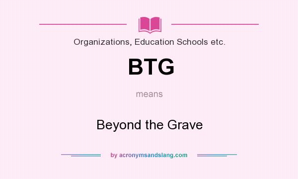 What does BTG mean? It stands for Beyond the Grave