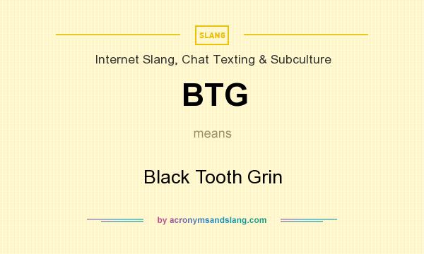 What does BTG mean? It stands for Black Tooth Grin