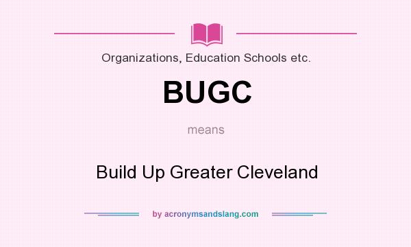 What does BUGC mean? It stands for Build Up Greater Cleveland