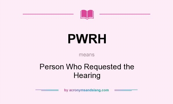What does PWRH mean? It stands for Person Who Requested the Hearing