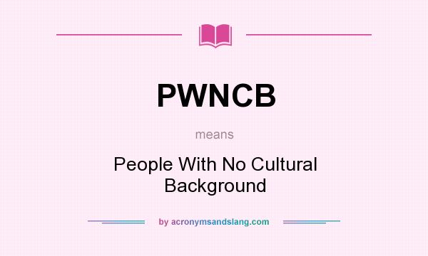 What does PWNCB mean? It stands for People With No Cultural Background