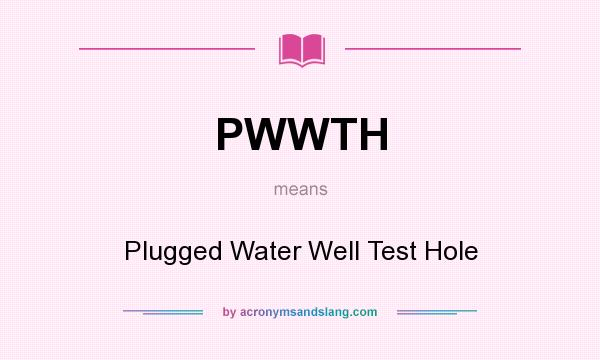 What does PWWTH mean? It stands for Plugged Water Well Test Hole