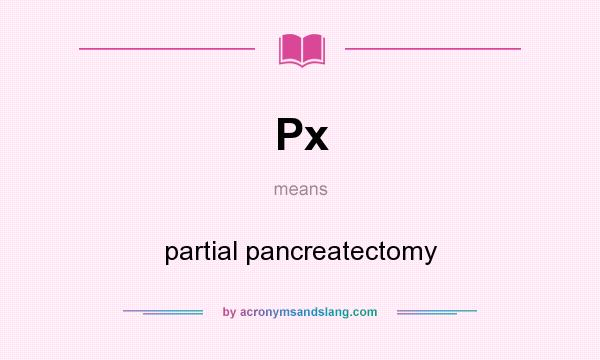 What does Px mean? It stands for partial pancreatectomy