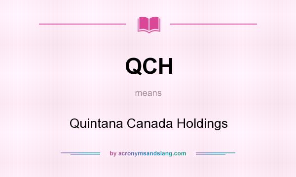 What does QCH mean? It stands for Quintana Canada Holdings
