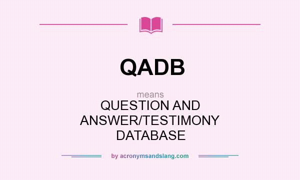 What does QADB mean? It stands for QUESTION AND ANSWER/TESTIMONY DATABASE