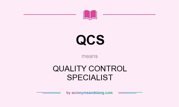 What does QCS mean? It stands for QUALITY CONTROL SPECIALIST