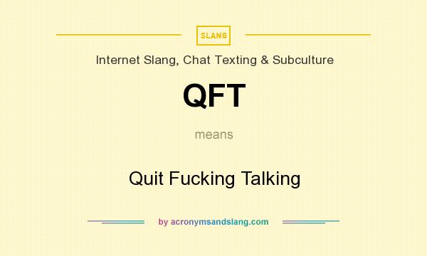 What does QFT mean? It stands for Quit Fucking Talking